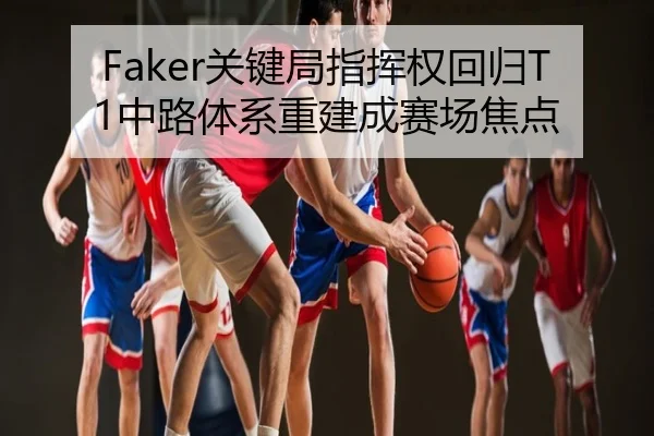 Faker关键局指挥权回归T1中路体系重建成赛场焦点