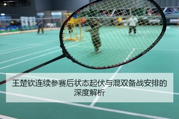 王楚钦连续参赛后状态起伏与混双备战安排的深度解析