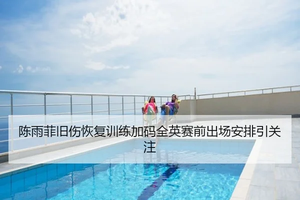 陈雨菲旧伤恢复训练加码全英赛前出场安排引关注