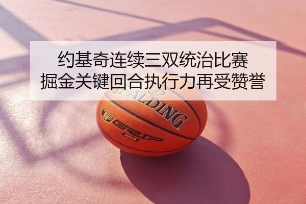 约基奇连续三双统治比赛 掘金关键回合执行力再受赞誉
