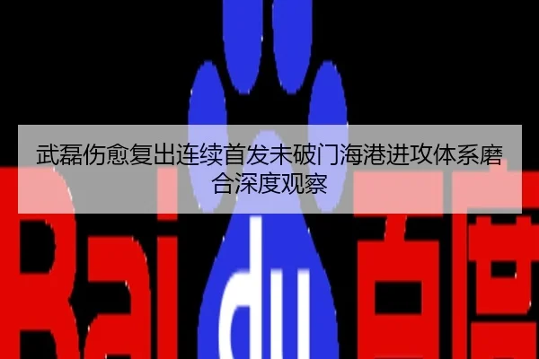 武磊伤愈复出连续首发未破门海港进攻体系磨合深度观察
