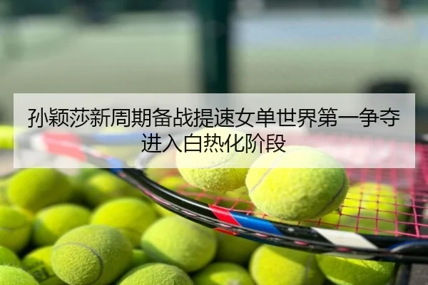 孙颖莎新周期备战提速女单世界第一争夺进入白热化阶段