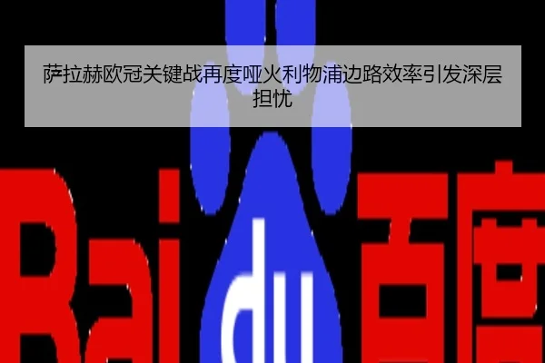 萨拉赫欧冠关键战再度哑火利物浦边路效率引发深层担忧