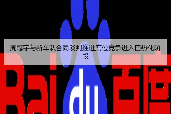 周冠宇与新车队合同谈判推进席位竞争进入白热化阶段