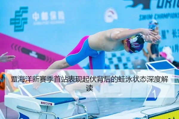 覃海洋新赛季首站表现起伏背后的蛙泳状态深度解读