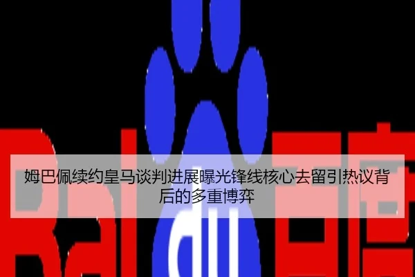 姆巴佩续约皇马谈判进展曝光锋线核心去留引热议背后的多重博弈
