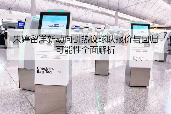 朱婷留洋新动向引热议球队报价与回归可能性全面解析
