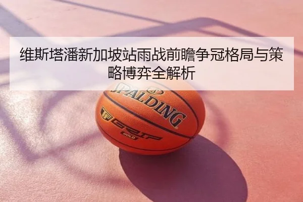 维斯塔潘新加坡站雨战前瞻争冠格局与策略博弈全解析